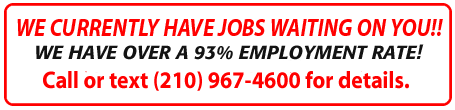 WE CURRENTLY HAVE JOBS WAITING ON YOU!!  WE HAVE OVER A 95 PERCENT EMPLOYMENT RATE! JOB OPENINGS RIGHT NOW! Call (210) 967-4600 or text (210)845-0669 for details. 